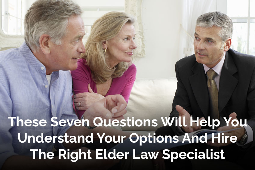 These Seven Questions Will Help You Understand Your Options And Hire The Right Elder Law Specialist