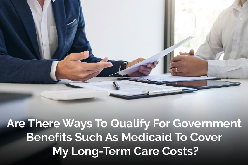 Are There Ways To Qualify For Government Benefits Such As Medicaid To Cover My Long-Term Care Costs?