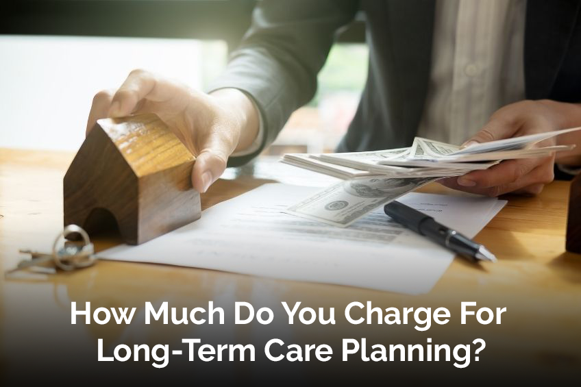How Much Do You Charge For Long-Term Care Planning?