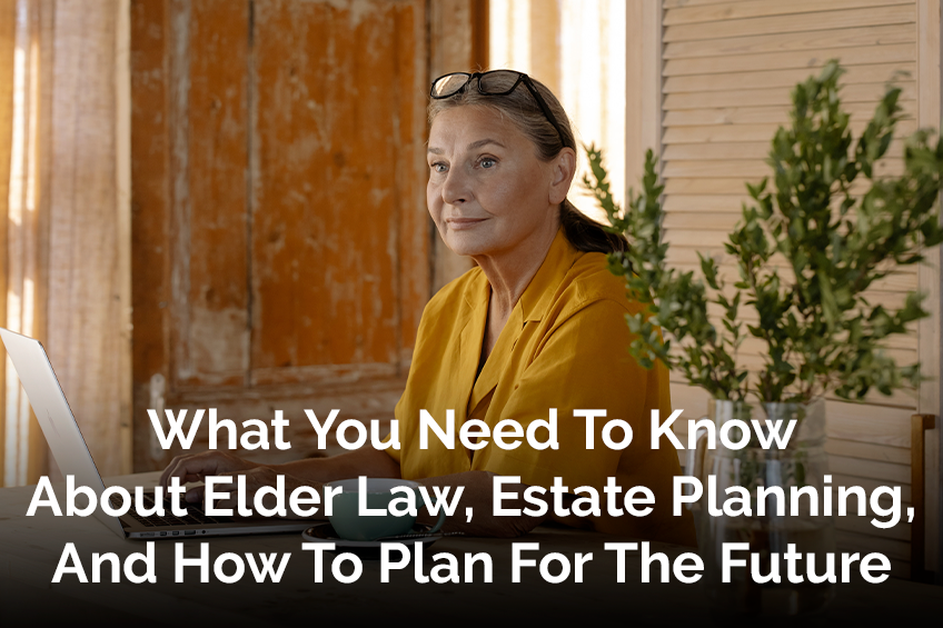 What You Need To Know About Elder Law, Estate Planning, And How To Plan For The Future