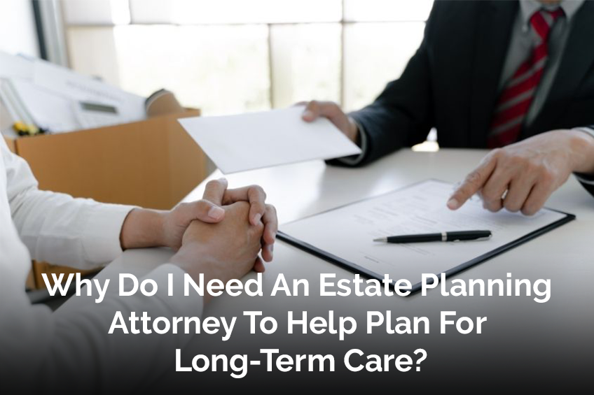 Why Do I Need An Estate Planning Attorney To Help Plan For Long-Term Care?